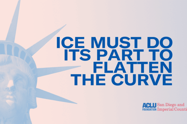 Faint image of the face of the Statue of Liberty. Overlay text: ICE MUST DO ITS PART TO FLATTEN THE CURVE. ACLU Foundation: San Diego & Imperial Counties