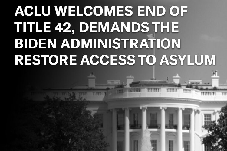 ACLU Welcomes End of Title 42, Demands the Biden Administration Restore ...