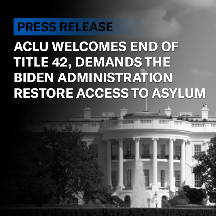 ACLU Welcomes End of Title 42, Demands the Biden Administration Restore ...