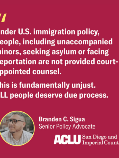 Pink background with white text reads quote from Branden C. Sigua, Senior Policy Advocate: "Under U.S. immigration policy people, including unaccompanied minors, seeking asylum or facing deportation are not provided court-appointed counsel. This is fundamentally unjust. ALL people deserve due process." ACLU of San Diego and Imperial Counties logo.
