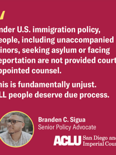 Pink background with white text reads quote from Branden C. Sigua, Senior Policy Advocate: "Under U.S. immigration policy people, including unaccompanied minors, seeking asylum or facing deportation are not provided court-appointed counsel. This is fundamentally unjust. ALL people deserve due process." ACLU of San Diego and Imperial Counties logo.