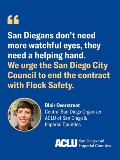 Blue background with white and yellow quote text reads "San Diegans don't need more watchful eyes, they need a helping hand. We urge the San Diego City Council to end the contract with Flock Safety." Quote by Blair Overstreet Central San Diego Organizer ACLU of San Diego and Imperial Counties.