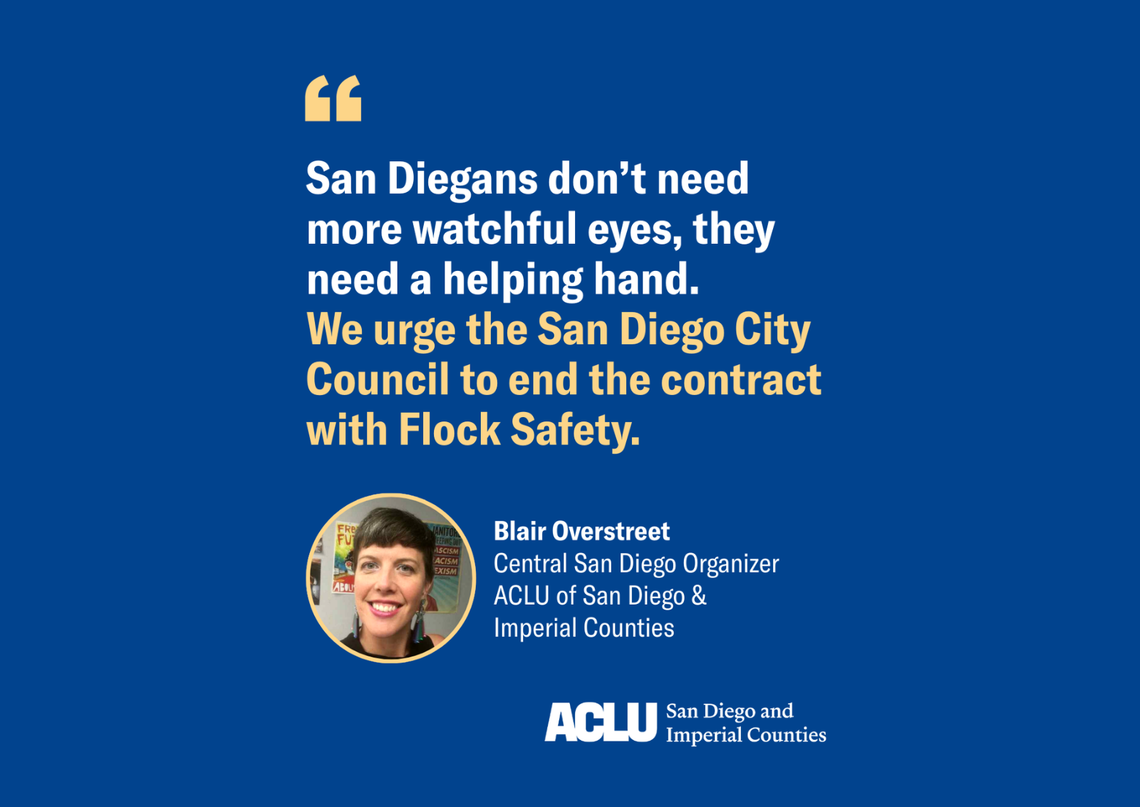 Blue background with white and yellow quote text reads "San Diegans don't need more watchful eyes, they need a helping hand. We urge the San Diego City Council to end the contract with Flock Safety." Quote by Blair Overstreet Central San Diego Organizer ACLU of San Diego and Imperial Counties.