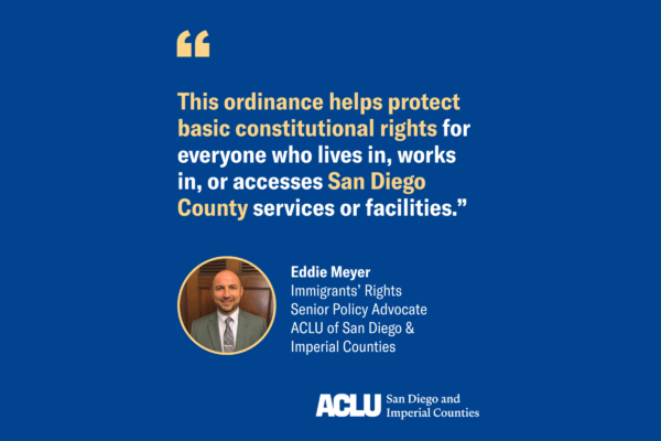 Eddie Meyer quote graphic with blue background and white and yellow text that reads: "This ordinance helps protect basic constitutional rights for everyone who lives in, works in, or accesses San Diego County services or facilities."