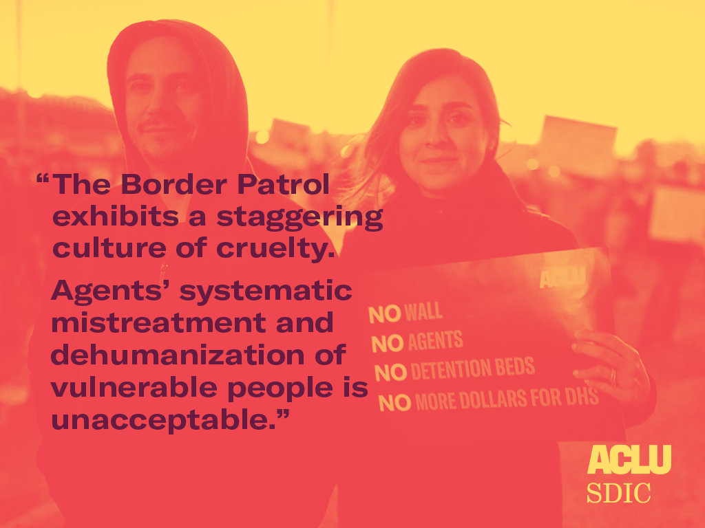 A stylized image of two people at a protest holding a sign. An overlay of text reads: The Border Patrol exhibits a staggering culture of cruelty. Agents’ systematic mistreatment and dehumanization of vulnerable people is unacceptable". ACLU-SDIC